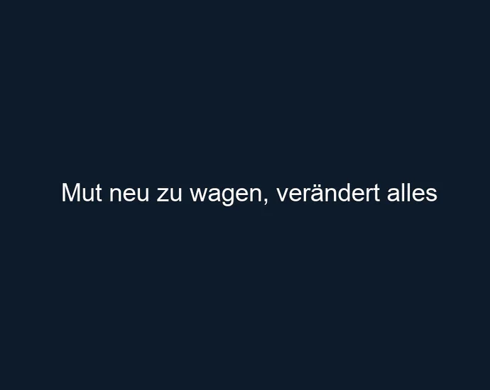 Mut neu zu wagen, verändert alles