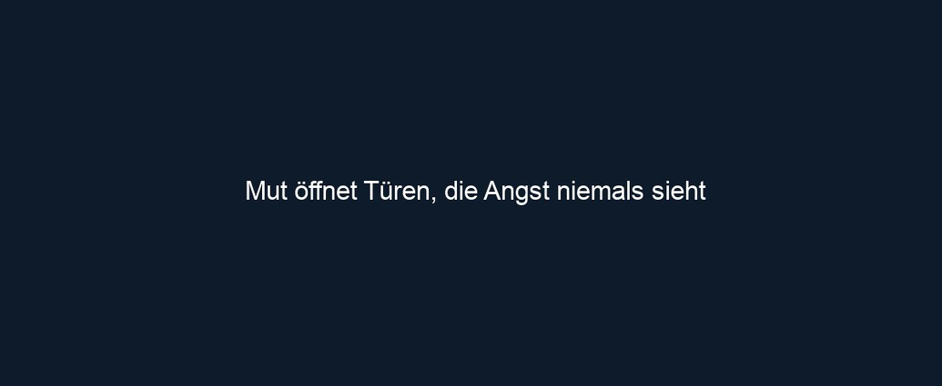 Mut öffnet Türen, die Angst niemals sieht