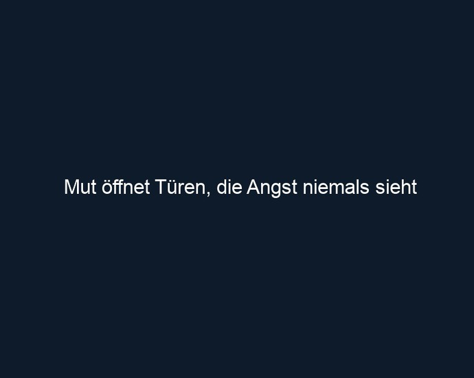 Mut öffnet Türen, die Angst niemals sieht
