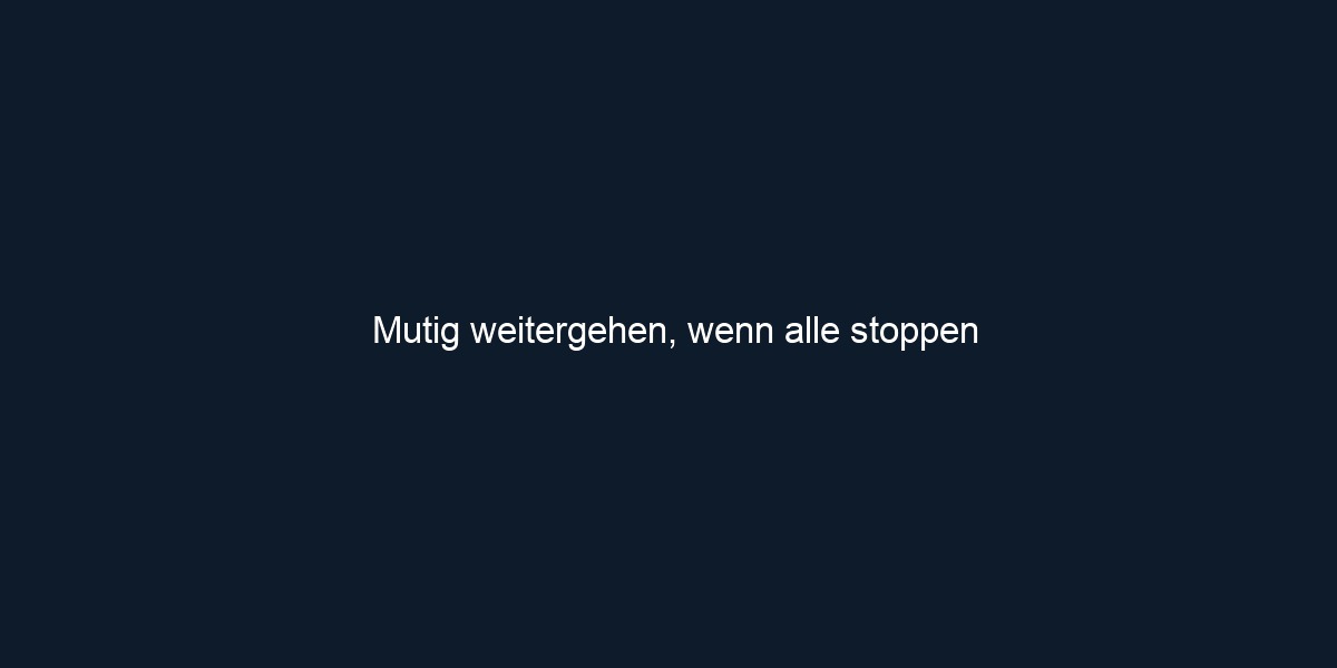 Mutig weitergehen, wenn alle stoppen