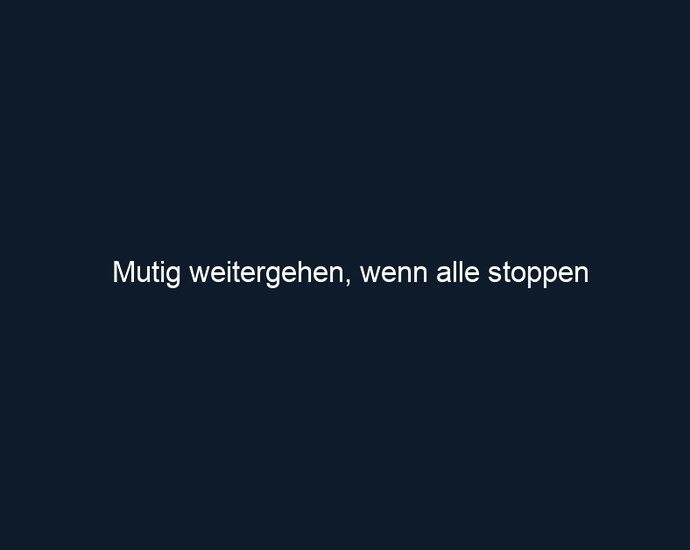 Mutig weitergehen, wenn alle stoppen