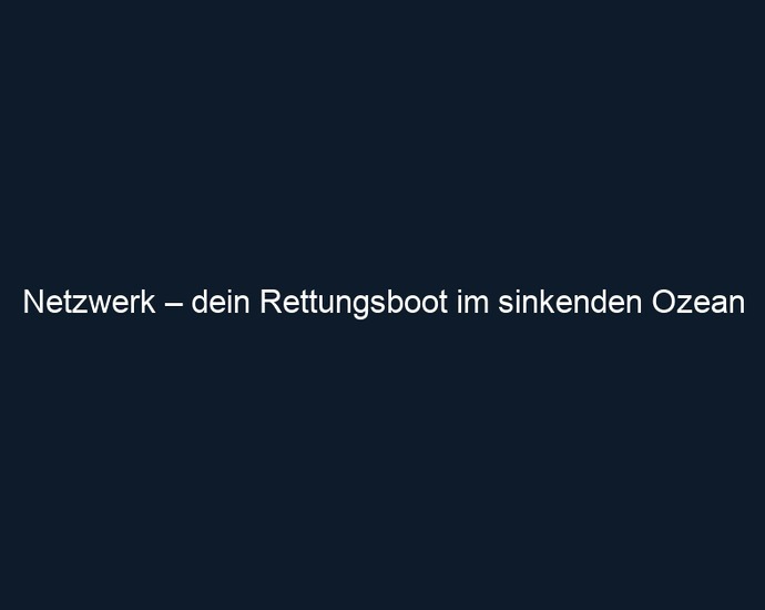 Netzwerk – dein Rettungsboot im sinkenden Ozean