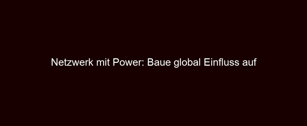 Netzwerk mit Power: Baue global Einfluss auf
