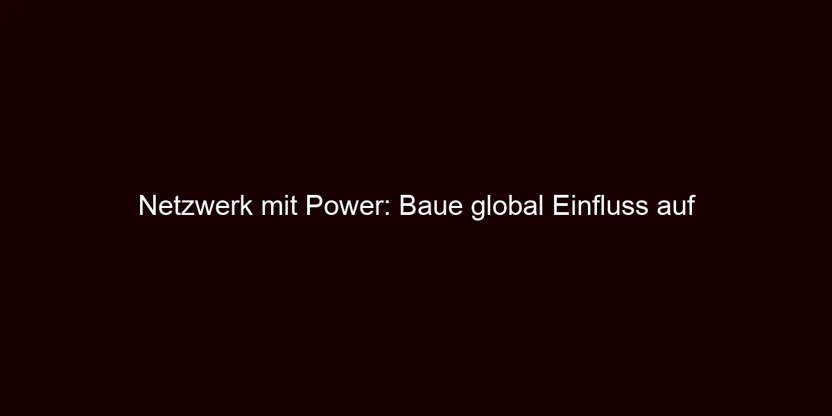 Netzwerk mit Power: Baue global Einfluss auf