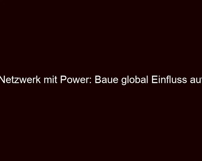 Netzwerk mit Power: Baue global Einfluss auf