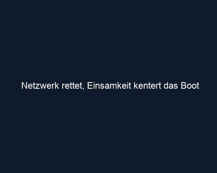 Netzwerk rettet, Einsamkeit kentert das Boot