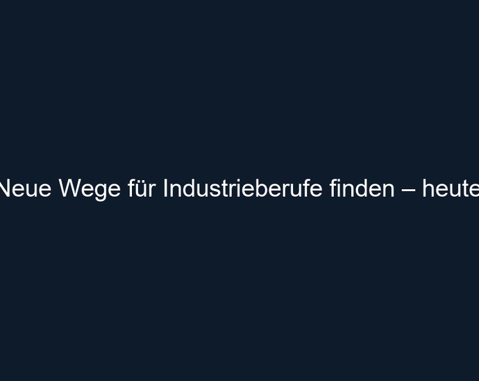 Neue Wege für Industrieberufe finden – heute!