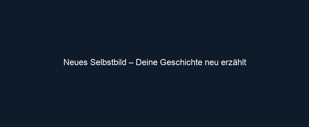 Neues Selbstbild – Deine Geschichte neu erzählt