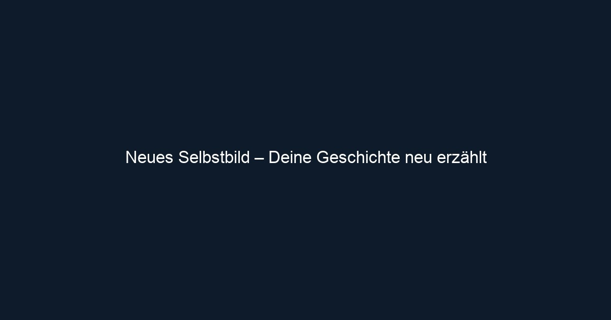 Neues Selbstbild – Deine Geschichte neu erzählt