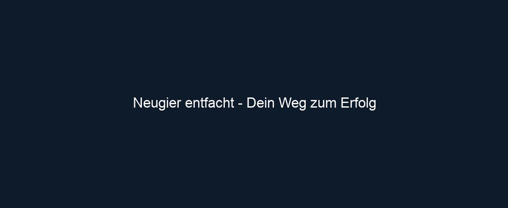 Neugier entfacht Dein Weg zum Erfolg