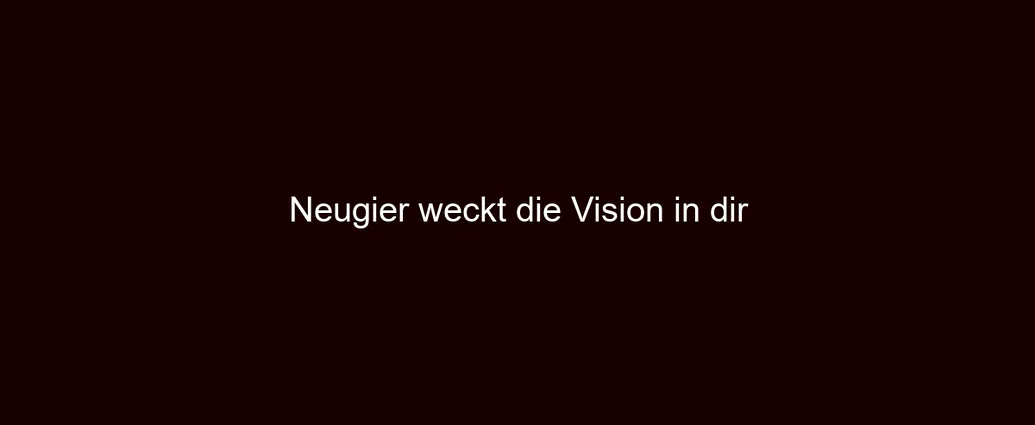 Neugier weckt die Vision in dir