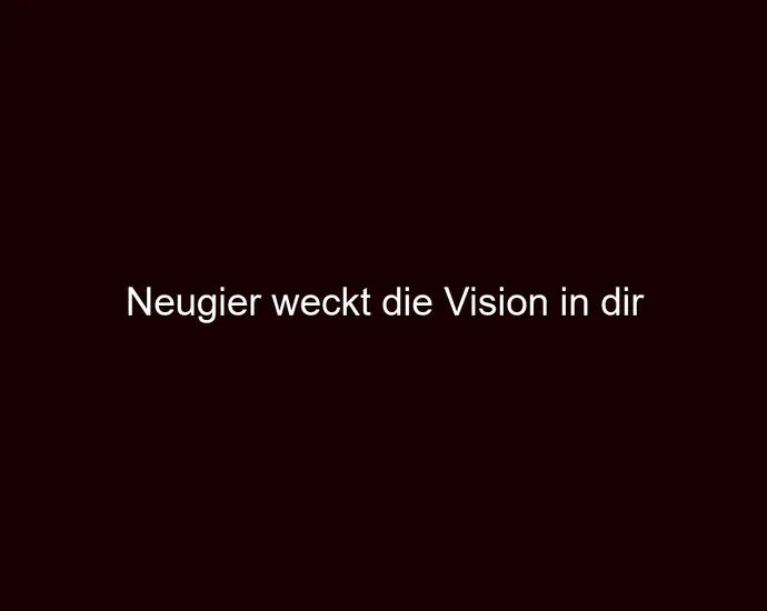 Neugier weckt die Vision in dir