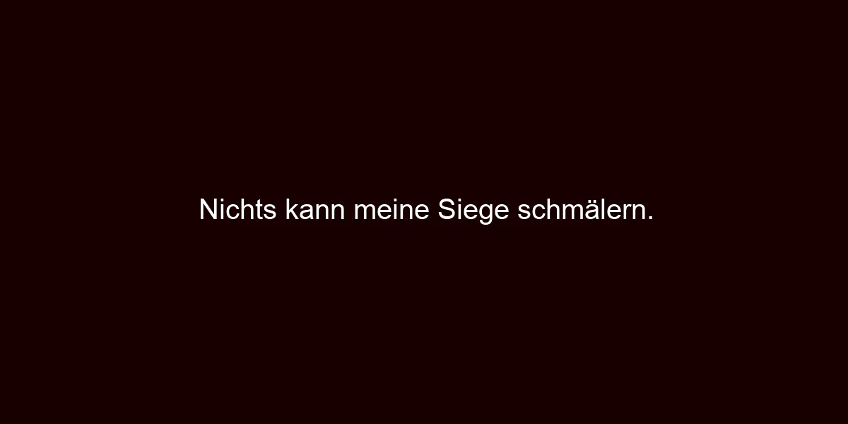 Nichts kann meine Siege schmälern.
