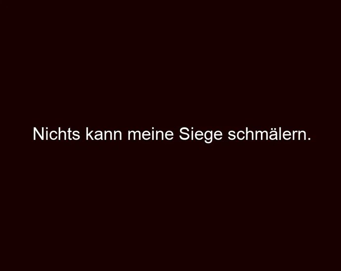 Nichts kann meine Siege schmälern.