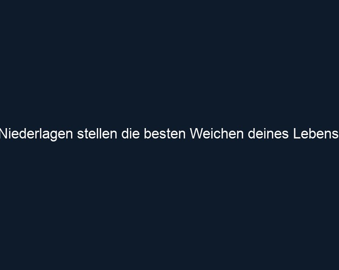 Niederlagen stellen die besten Weichen deines Lebens.