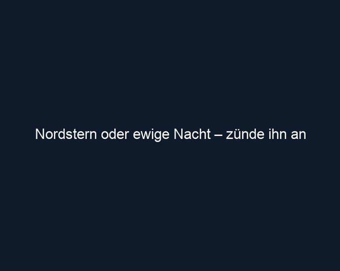 Nordstern oder ewige Nacht – zünde ihn an