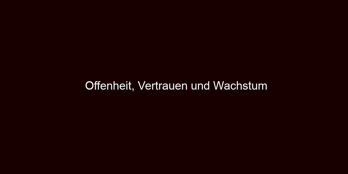 Offenheit, Vertrauen und Wachstum