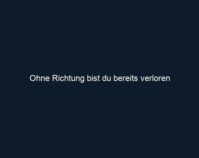 Ohne Richtung bist du bereits verloren