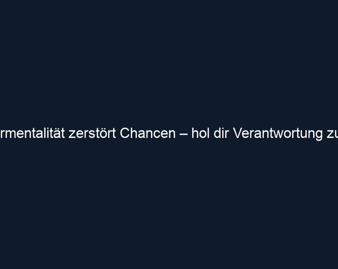 Opfermentalität zerstört Chancen – hol dir Verantwortung zurück