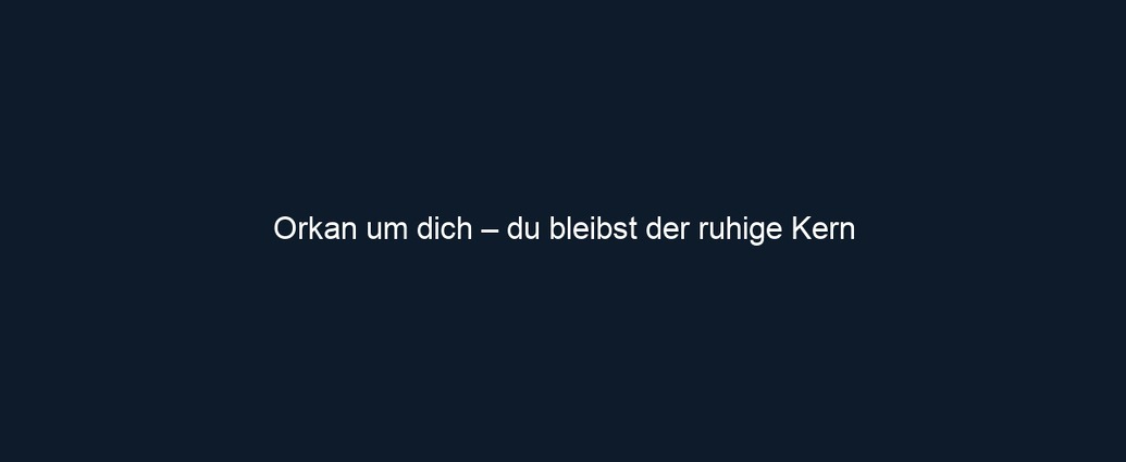 Orkan um dich – du bleibst der ruhige Kern