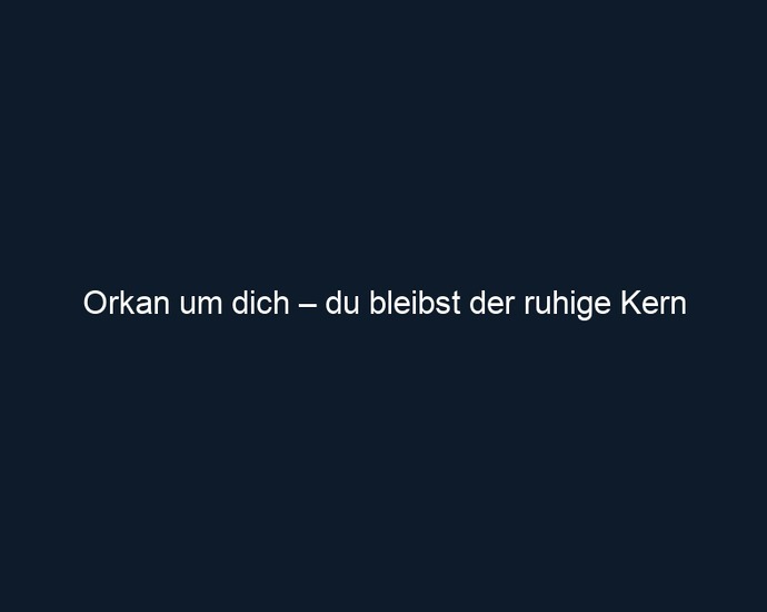 Orkan um dich – du bleibst der ruhige Kern