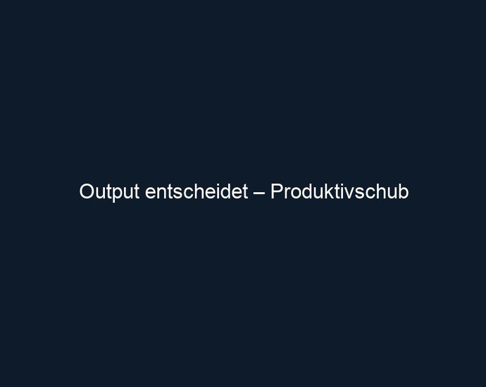 Output entscheidet – Produktivschub