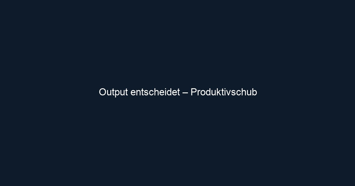 Output entscheidet – Produktivschub