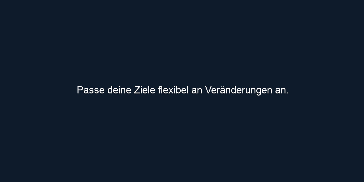 Passe deine Ziele flexibel an Veränderungen an.