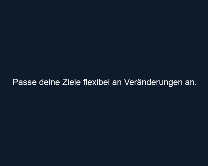 Passe deine Ziele flexibel an Veränderungen an.