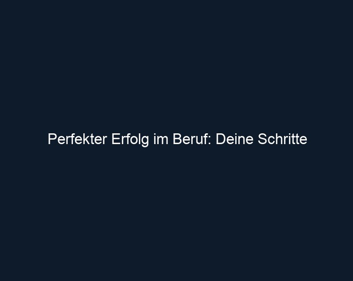 Perfekter Erfolg im Beruf: Deine Schritte