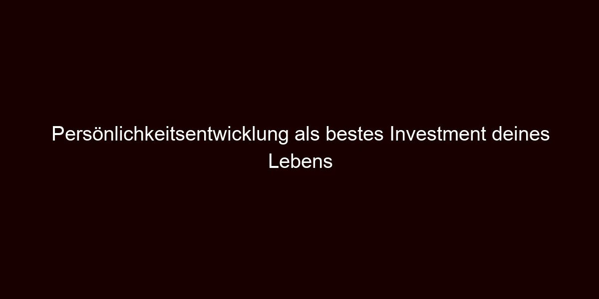 Persönlichkeitsentwicklung als bestes Investment deines Lebens