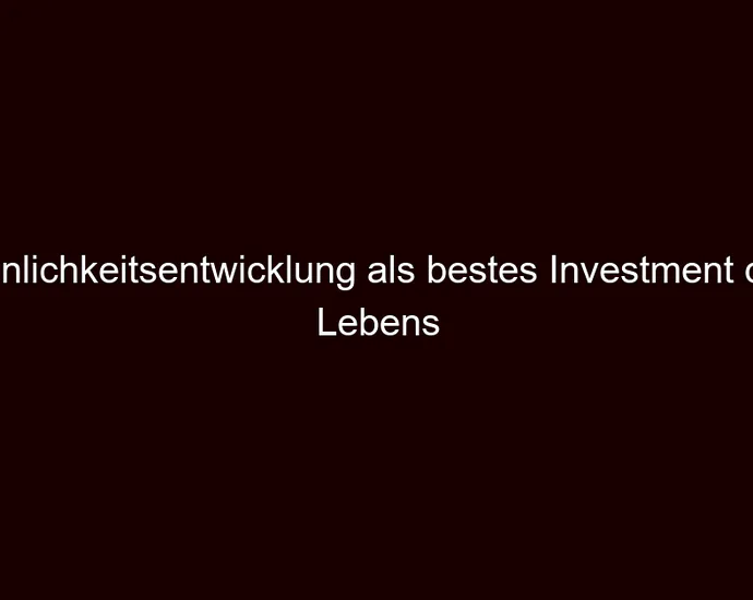 Persönlichkeitsentwicklung als bestes Investment deines Lebens