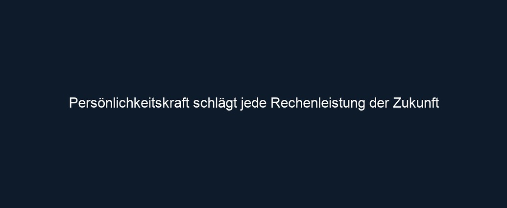 Persönlichkeitskraft schlägt jede Rechenleistung der Zukunft