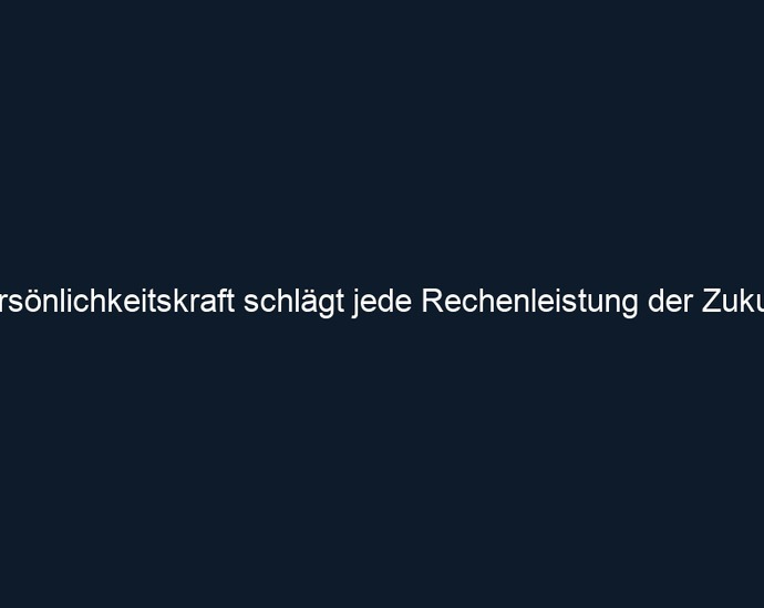 Persönlichkeitskraft schlägt jede Rechenleistung der Zukunft