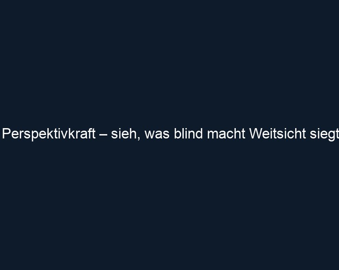 Perspektivkraft – sieh, was blind macht Weitsicht siegt.