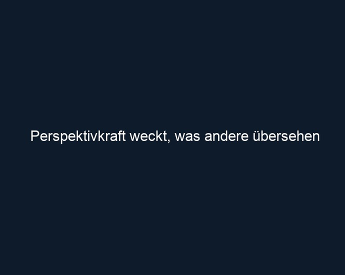 Perspektivkraft weckt, was andere übersehen