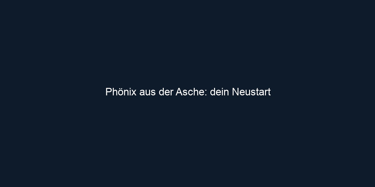 Phönix aus der Asche: dein Neustart
