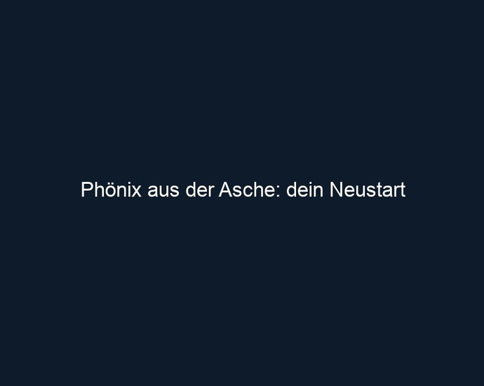 Phönix aus der Asche: dein Neustart