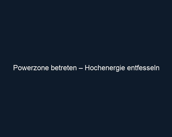 Powerzone betreten – Hochenergie entfesseln