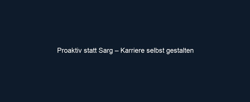 Proaktiv statt Sarg – Karriere selbst gestalten