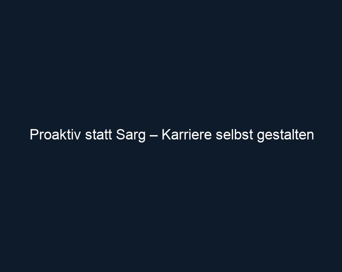 Proaktiv statt Sarg – Karriere selbst gestalten