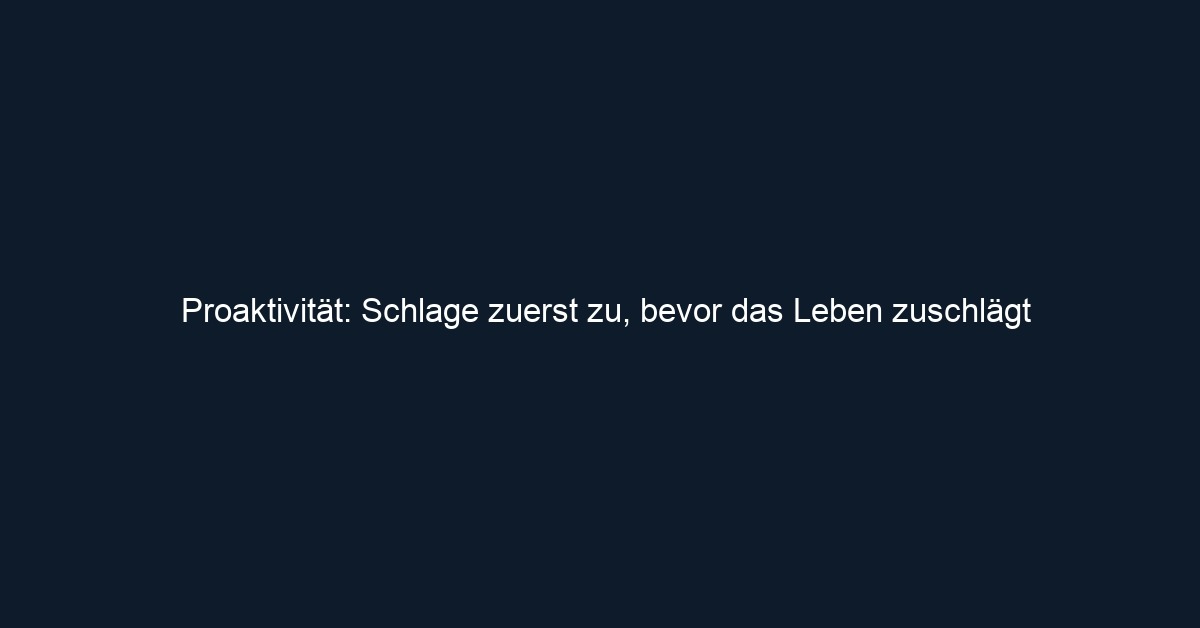 Proaktivität: Schlage zuerst zu, bevor das Leben zuschlägt