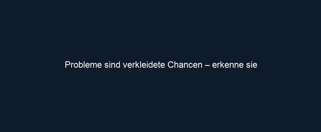 Probleme sind verkleidete Chancen – erkenne sie