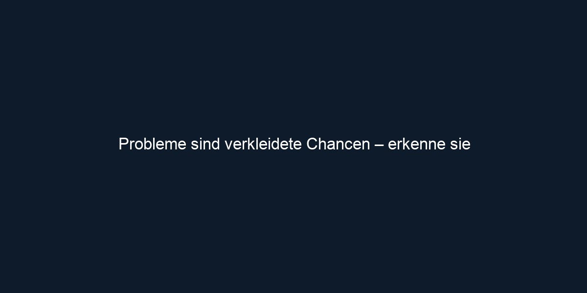 Probleme sind verkleidete Chancen – erkenne sie