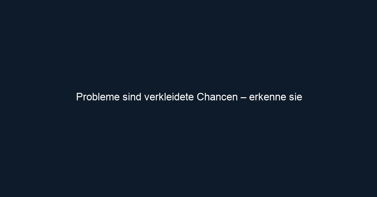 Probleme sind verkleidete Chancen – erkenne sie