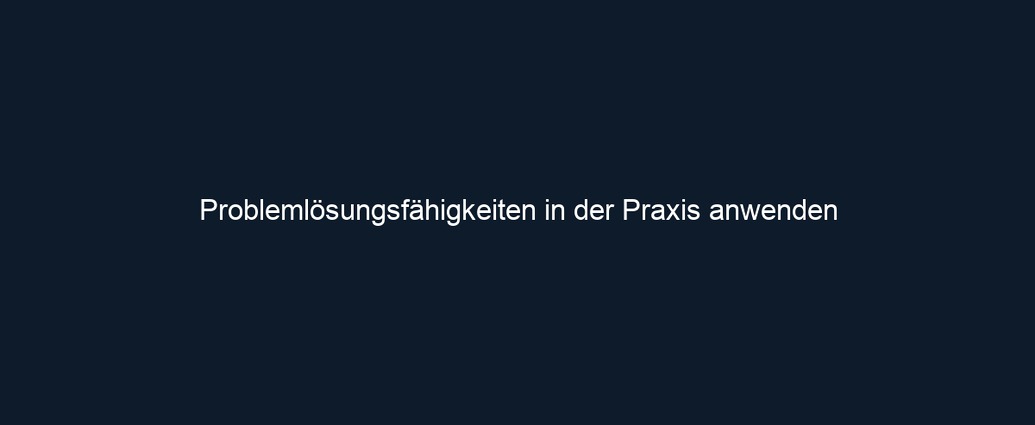 Problemlösungsfähigkeiten in der Praxis anwenden