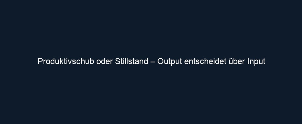 Produktivschub oder Stillstand – Output entscheidet über Input