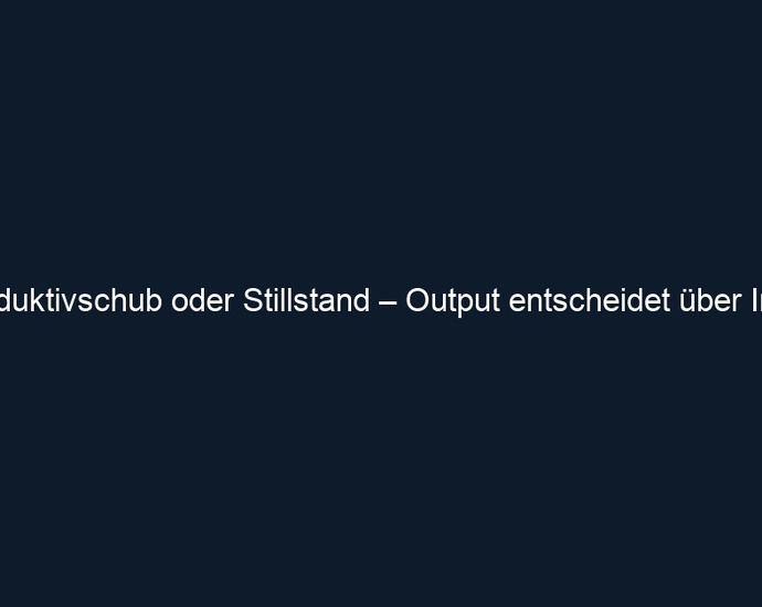 Produktivschub oder Stillstand – Output entscheidet über Input