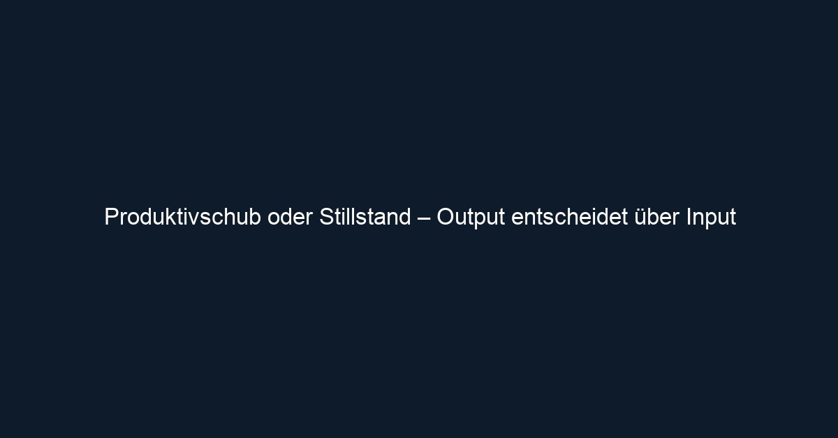 Produktivschub oder Stillstand – Output entscheidet über Input