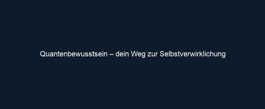 Quantenbewusstsein – dein Weg zur Selbstverwirklichung